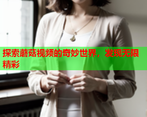 探索蘑菇视频的奇妙世界，发现无限精彩