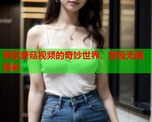 探索蘑菇视频的奇妙世界，发现无限精彩