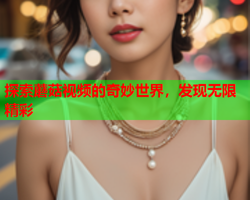 探索蘑菇视频的奇妙世界，发现无限精彩