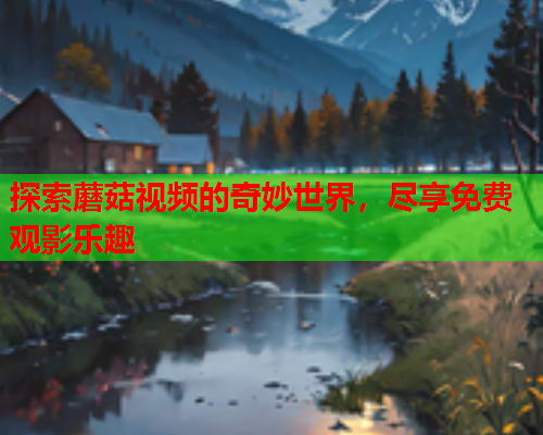 探索蘑菇视频的奇妙世界，尽享免费观影乐趣