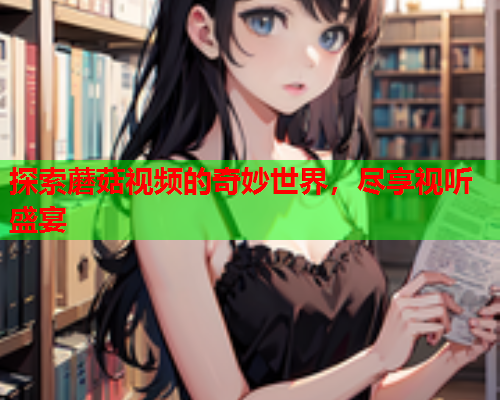 探索蘑菇视频的奇妙世界，尽享视听盛宴