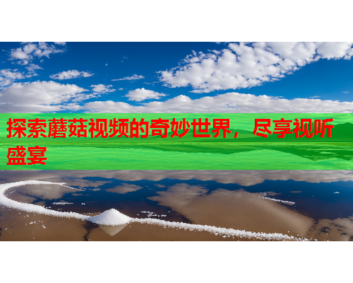 探索蘑菇视频的奇妙世界，尽享视听盛宴