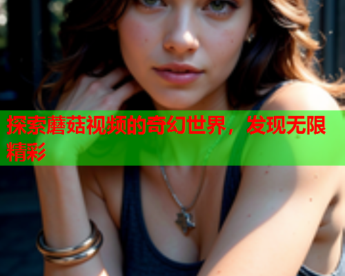 探索蘑菇视频的奇幻世界，发现无限精彩