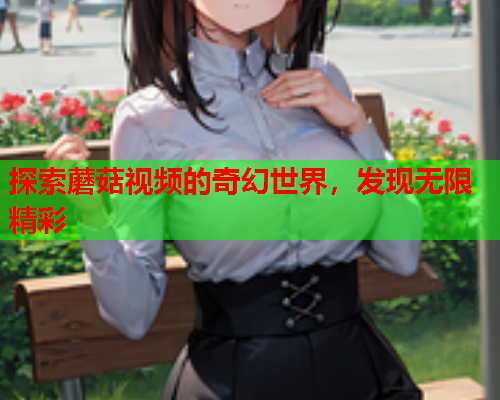 探索蘑菇视频的奇幻世界，发现无限精彩