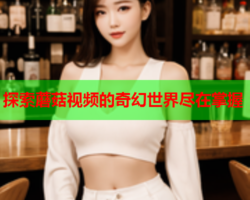 探索蘑菇视频的奇幻世界尽在掌握
