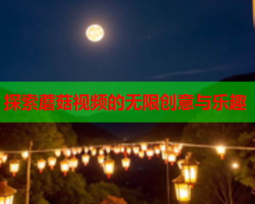 探索蘑菇视频的无限创意与乐趣