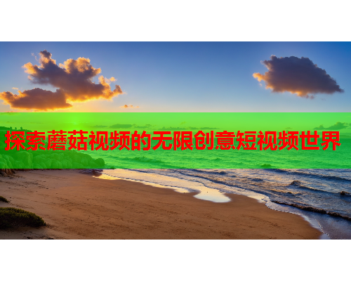 探索蘑菇视频的无限创意短视频世界