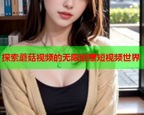 探索蘑菇视频的无限创意短视频世界