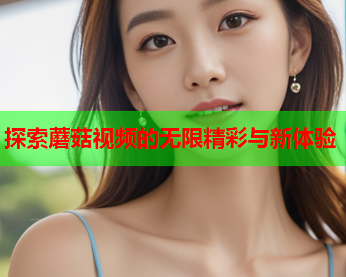 探索蘑菇视频的无限精彩与新体验
