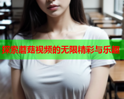 探索蘑菇视频的无限精彩与乐趣
