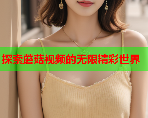 探索蘑菇视频的无限精彩世界