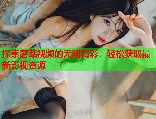 探索蘑菇视频的无限精彩，轻松获取最新影视资源