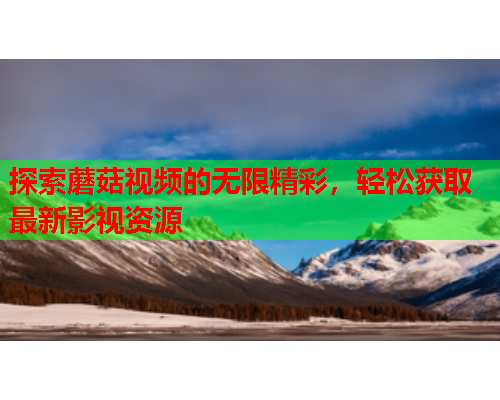 探索蘑菇视频的无限精彩，轻松获取最新影视资源