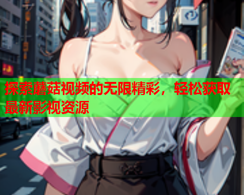 探索蘑菇视频的无限精彩，轻松获取最新影视资源