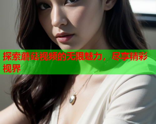 探索蘑菇视频的无限魅力，尽享精彩视界