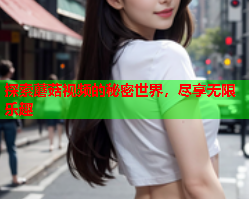 探索蘑菇视频的秘密世界，尽享无限乐趣