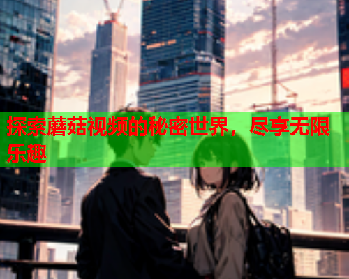 探索蘑菇视频的秘密世界，尽享无限乐趣