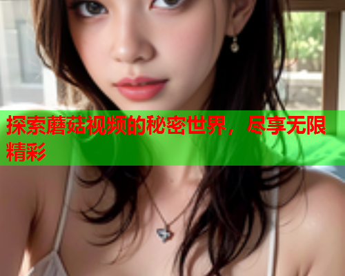 探索蘑菇视频的秘密世界，尽享无限精彩