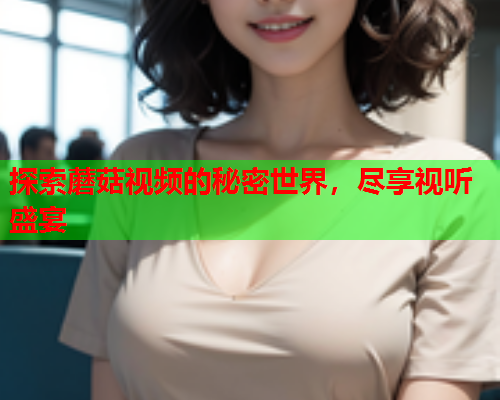 探索蘑菇视频的秘密世界，尽享视听盛宴