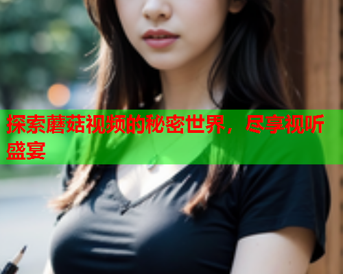 探索蘑菇视频的秘密世界，尽享视听盛宴