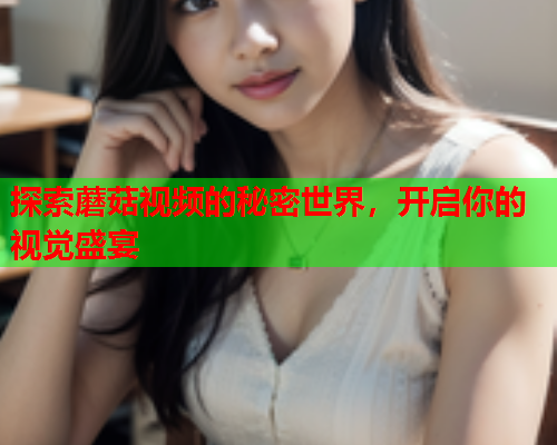 探索蘑菇视频的秘密世界，开启你的视觉盛宴