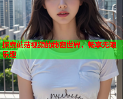 探索蘑菇视频的秘密世界，畅享无限乐趣