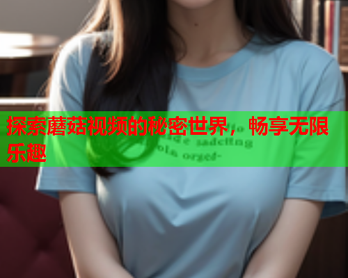 探索蘑菇视频的秘密世界，畅享无限乐趣