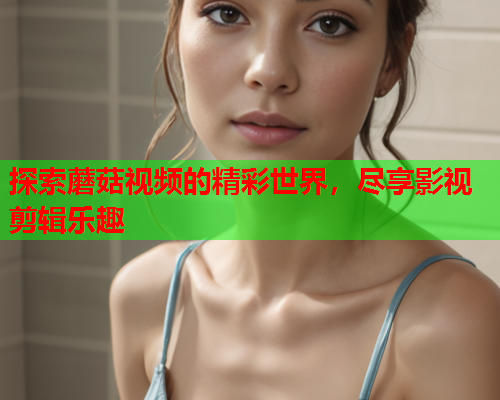 探索蘑菇视频的精彩世界，尽享影视剪辑乐趣