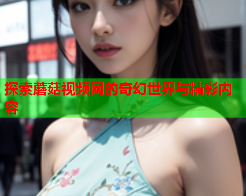 探索蘑菇视频网的奇幻世界与精彩内容