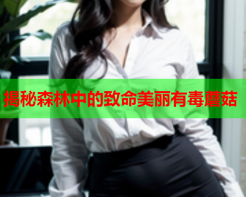 揭秘森林中的致命美丽有毒蘑菇