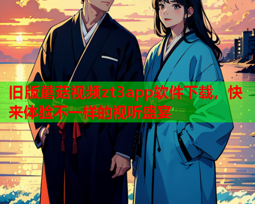 旧版蘑菇视频zt3app软件下载，快来体验不一样的视听盛宴