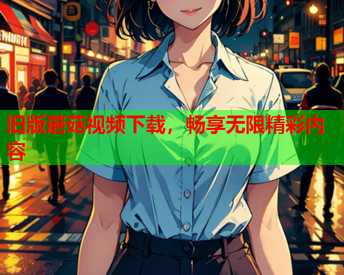 旧版蘑菇视频下载，畅享无限精彩内容