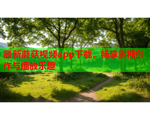 最新蘑菇视频app下载，畅享影视创作与播放乐趣