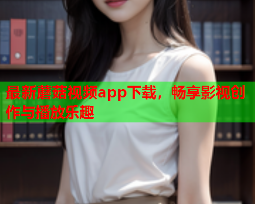 最新蘑菇视频app下载，畅享影视创作与播放乐趣