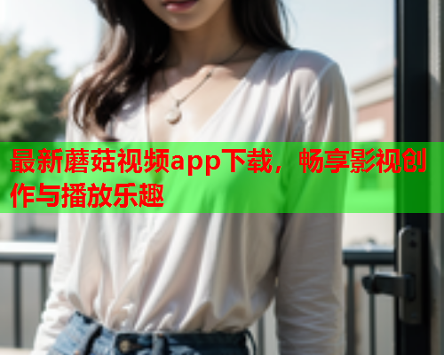 最新蘑菇视频app下载，畅享影视创作与播放乐趣