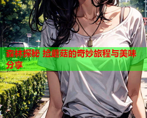 森林探秘 捡蘑菇的奇妙旅程与美味分享