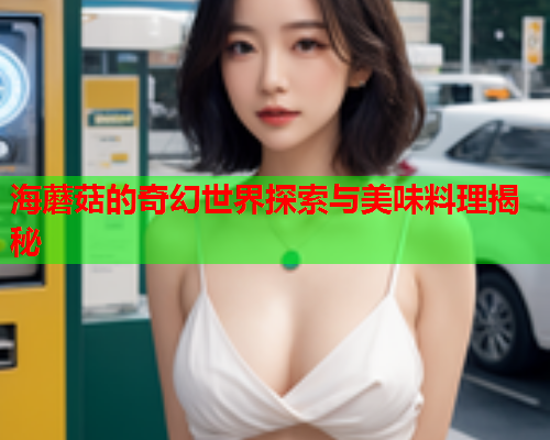 海蘑菇的奇幻世界探索与美味料理揭秘