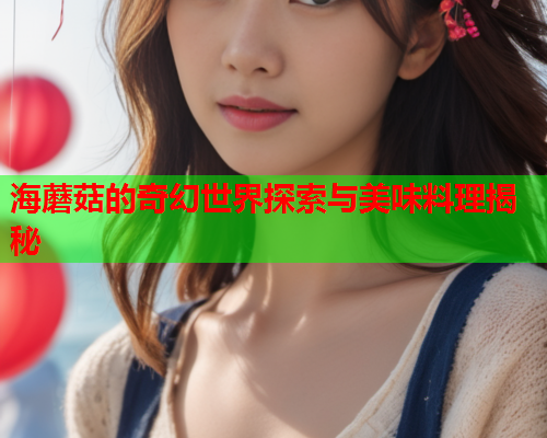 海蘑菇的奇幻世界探索与美味料理揭秘