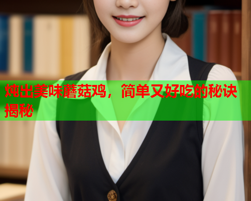 炖出美味蘑菇鸡，简单又好吃的秘诀揭秘