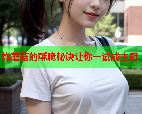 炸蘑菇的酥脆秘诀让你一试成主厨