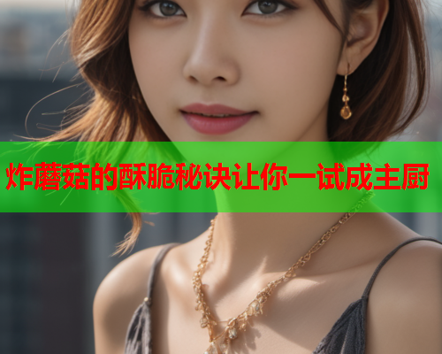 炸蘑菇的酥脆秘诀让你一试成主厨