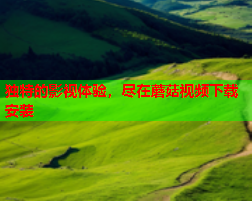 独特的影视体验，尽在蘑菇视频下载安装