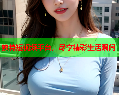 独特短视频平台，尽享精彩生活瞬间