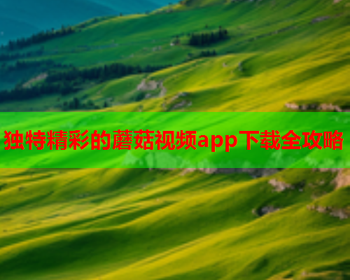 独特精彩的蘑菇视频app下载全攻略