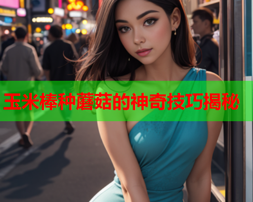 玉米棒种蘑菇的神奇技巧揭秘