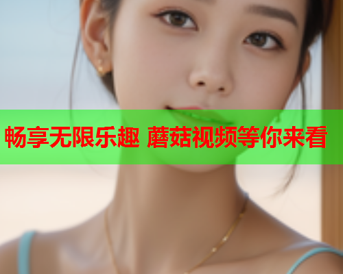 畅享无限乐趣 蘑菇视频等你来看