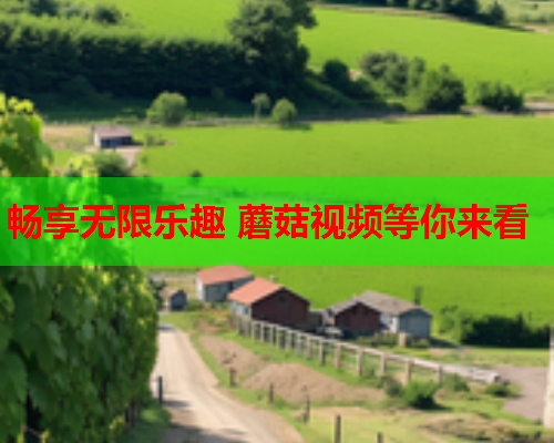 畅享无限乐趣 蘑菇视频等你来看