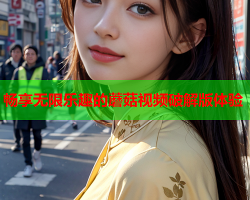 畅享无限乐趣的蘑菇视频破解版体验