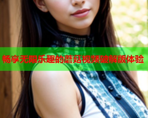 畅享无限乐趣的蘑菇视频破解版体验