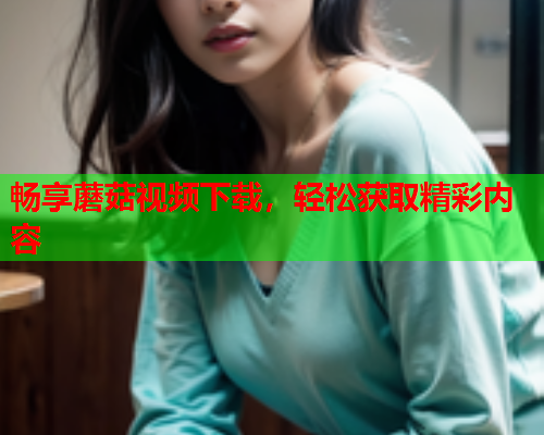 畅享蘑菇视频下载，轻松获取精彩内容